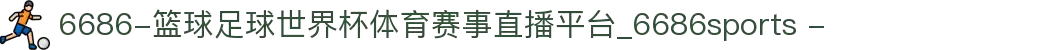 6686-篮球足球世界杯体育赛事直播平台_6686sports -